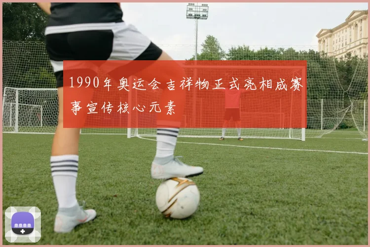 1990年奥运会吉祥物正式亮相成赛事宣传核心元素