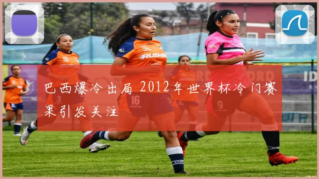 巴西爆冷出局 2012年世界杯冷门赛果引发关注