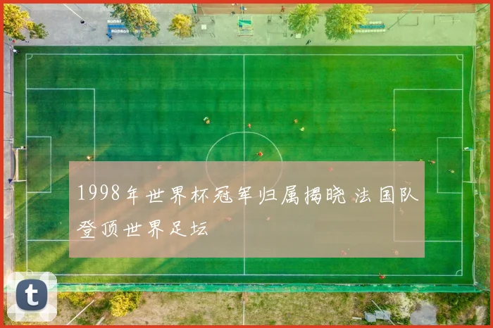 1998年世界杯冠军归属揭晓 法国队登顶世界足坛