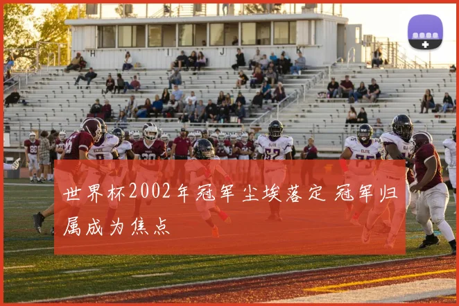 世界杯2002年冠军尘埃落定 冠军归属成为焦点