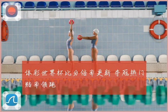 体彩世界杯比分倍率更新 夺冠热门赔率领跑