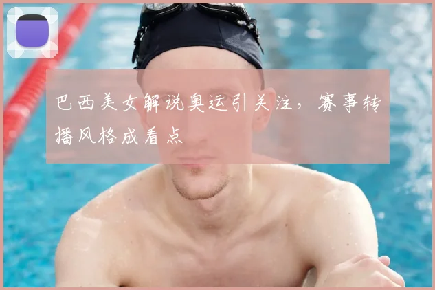 巴西美女解说奥运引关注,赛事转播风格成看点