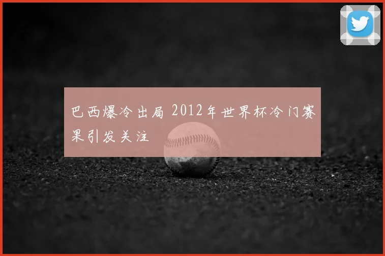 巴西爆冷出局 2012年世界杯冷门赛果引发关注
