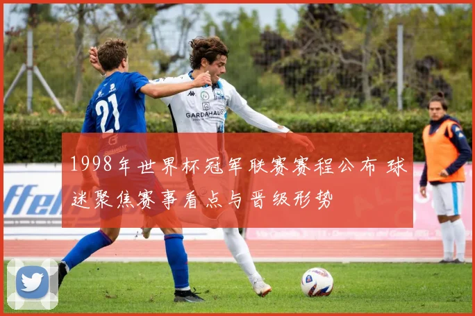 1998年世界杯冠军联赛赛程公布 球迷聚焦赛事看点与晋级形势