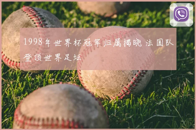 1998年世界杯冠军归属揭晓 法国队登顶世界足坛