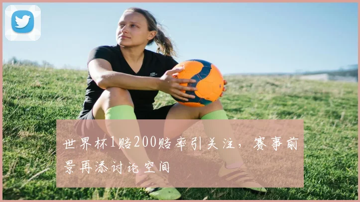 世界杯1赔200赔率引关注，赛事前景再添讨论空间